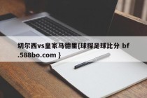 切尔西vs皇家马德里{球探足球比分 bf.588bo.com }