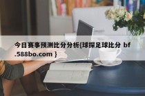 今日赛事预测比分分析{球探足球比分 bf.588bo.com }