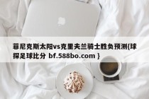 菲尼克斯太阳vs克里夫兰骑士胜负预测{球探足球比分 bf.588bo.com }