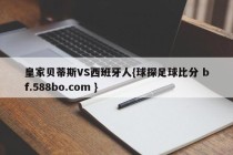 皇家贝蒂斯VS西班牙人{球探足球比分 bf.588bo.com }