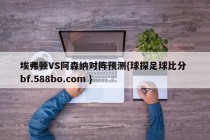 埃弗顿VS阿森纳对阵预测{球探足球比分 bf.588bo.com }