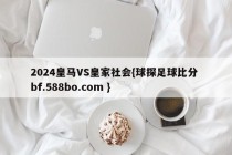 2024皇马VS皇家社会{球探足球比分 bf.588bo.com }