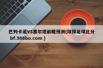 巴列卡诺VS塞尔塔前瞻预测{球探足球比分 bf.588bo.com }