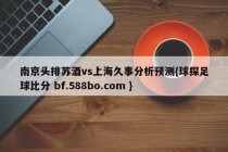 南京头排苏酒vs上海久事分析预测{球探足球比分 bf.588bo.com }