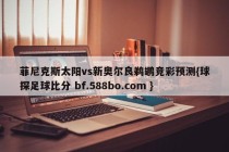 菲尼克斯太阳vs新奥尔良鹈鹕竞彩预测{球探足球比分 bf.588bo.com }