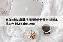 北京首钢vs福建浔兴股份分析预测{球探足球比分 bf.588bo.com }