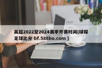 英超2022至2024赛季开赛时间{球探足球比分 bf.588bo.com }