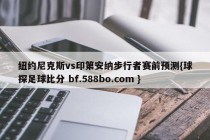 纽约尼克斯vs印第安纳步行者赛前预测{球探足球比分 bf.588bo.com }
