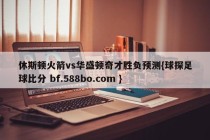 休斯顿火箭vs华盛顿奇才胜负预测{球探足球比分 bf.588bo.com }
