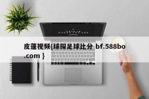 皮蓬视频{球探足球比分 bf.588bo.com }