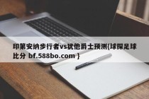 印第安纳步行者vs犹他爵士预测{球探足球比分 bf.588bo.com }