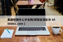 美国性情中人中文网{球探足球比分 bf.588bo.com }