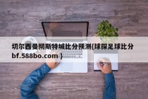 切尔西曼彻斯特城比分预测{球探足球比分 bf.588bo.com }