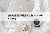 狼队对曼联{球探足球比分 bf.588bo.com }