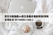密尔沃基雄鹿vs奥兰多魔术赛前预测{球探足球比分 bf.588bo.com }