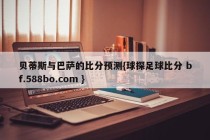 贝蒂斯与巴萨的比分预测{球探足球比分 bf.588bo.com }