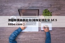 澳超联赛最新比分{球探足球比分 bf.588bo.com }