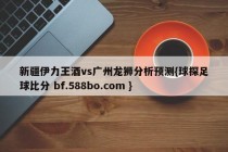 新疆伊力王酒vs广州龙狮分析预测{球探足球比分 bf.588bo.com }