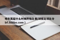 明年英超什么时候开始比赛{球探足球比分 bf.588bo.com }
