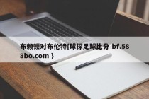 布赖顿对布伦特{球探足球比分 bf.588bo.com }